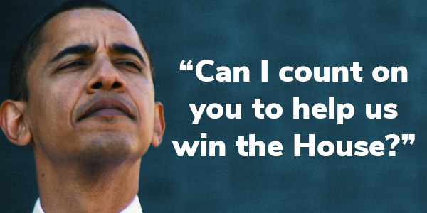 Barack Obama: "Can I count on you to help us win the House?"