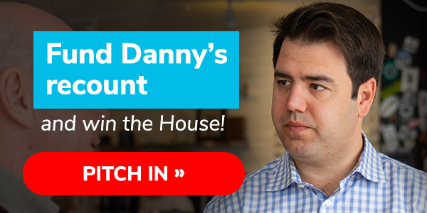 Fund Danny's recount and win the House! Pitch in >>