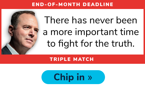 Adam Schiff: "There has never been a more important time to fight for the trutch." TRIPLE MATCH. CHIP IN >>