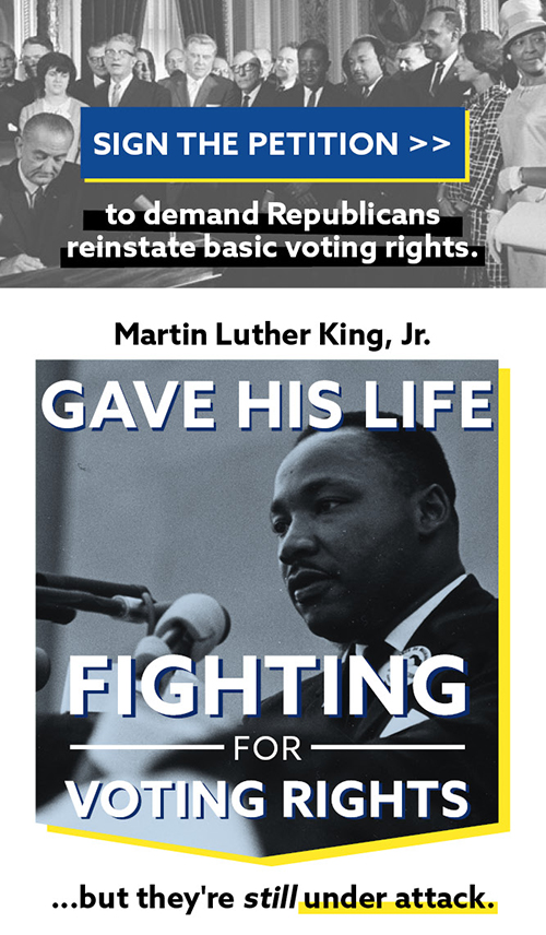 SIGN THE PETITION >> to demand Republicans reinstate basic voting rights. Martin Luther King, Jr. gave his life fighting for voting rights, but they're still under attack.