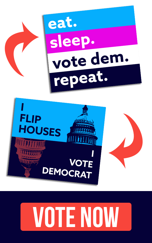 "Eat, Sleep, Vote Dem, Repeat" or "I Flip Houses" VOTE NOW!