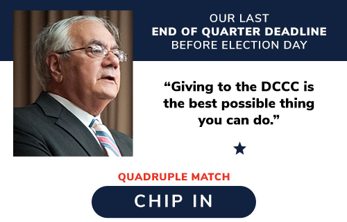 OUR LAST END OF QUARTER DEADLINE BEFORE ELECTION DAY -- Barney Frank: "Giving to the DCCC is the best possible thing you can do." QUADRUPLE MATCH CHIP IN >>