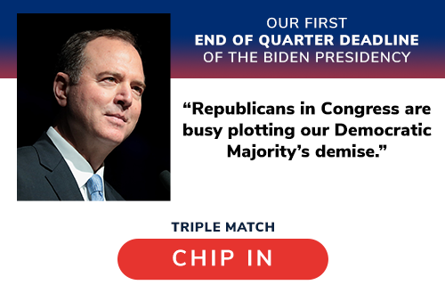 Adam Schiff: "Republicans in Congress are busy plotting our Democratic Majority's demise." CHIP IN >>